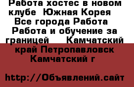 Работа хостес в новом клубе, Южная Корея  - Все города Работа » Работа и обучение за границей   . Камчатский край,Петропавловск-Камчатский г.